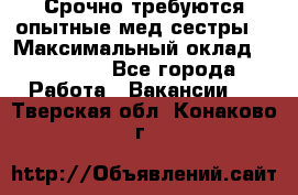 Срочно требуются опытные мед.сестры. › Максимальный оклад ­ 79 200 - Все города Работа » Вакансии   . Тверская обл.,Конаково г.